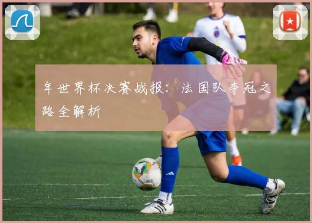 年世界杯决赛战报：法国队夺冠之路全解析