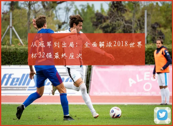 从冠军到出局：全面解读2018世界杯32强最终座次