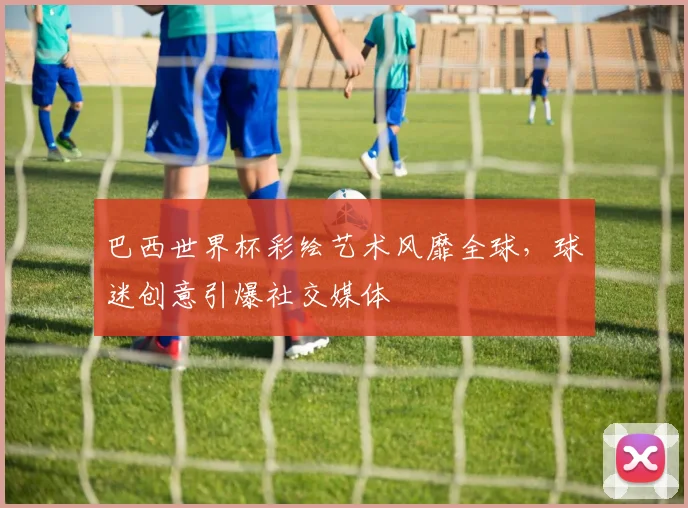 巴西世界杯彩绘艺术风靡全球，球迷创意引爆社交媒体